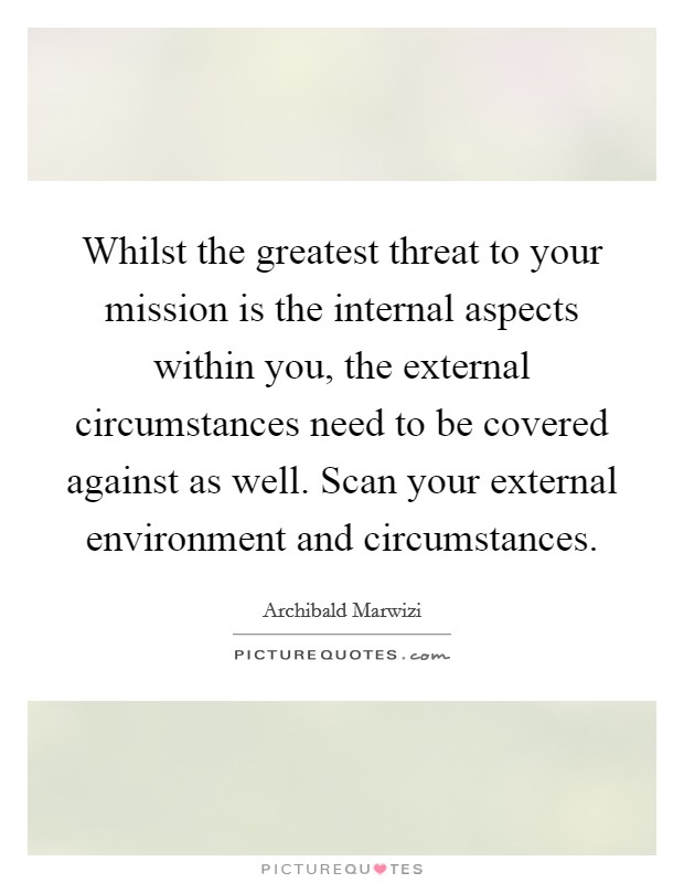 Whilst the greatest threat to your mission is the internal aspects within you, the external circumstances need to be covered against as well. Scan your external environment and circumstances. Picture Quote #1