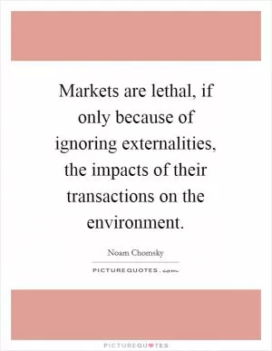 Markets are lethal, if only because of ignoring externalities, the impacts of their transactions on the environment Picture Quote #1