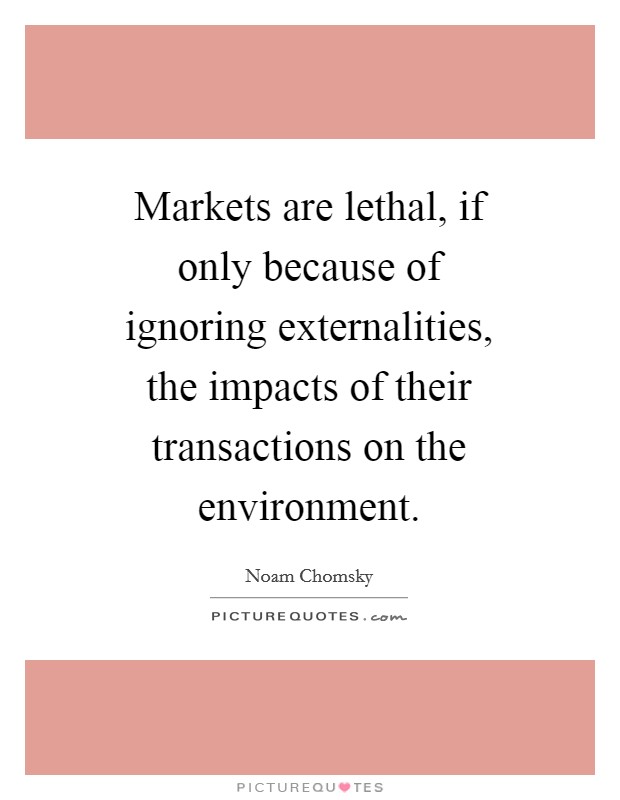 Markets are lethal, if only because of ignoring externalities, the impacts of their transactions on the environment. Picture Quote #1