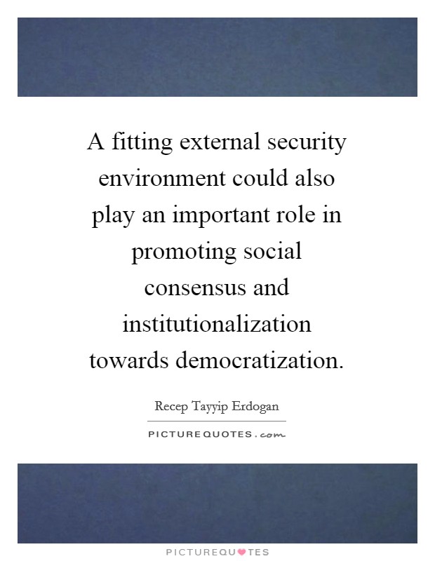 A fitting external security environment could also play an important role in promoting social consensus and institutionalization towards democratization. Picture Quote #1