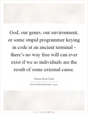 God, our genes, our environment, or some stupid programmer keying in code at an ancient terminal - there’s no way free will can ever exist if we as individuals are the result of some external cause Picture Quote #1