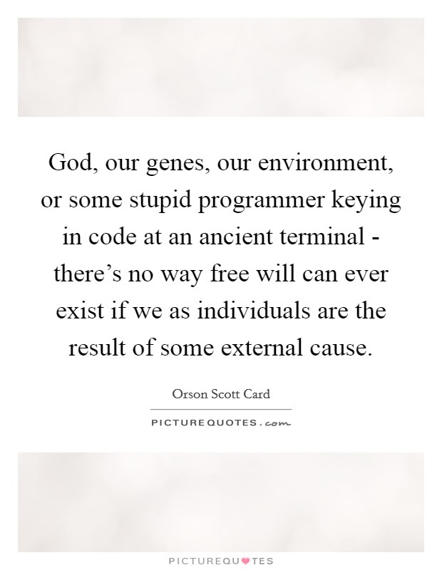 God, our genes, our environment, or some stupid programmer keying in code at an ancient terminal - there's no way free will can ever exist if we as individuals are the result of some external cause. Picture Quote #1
