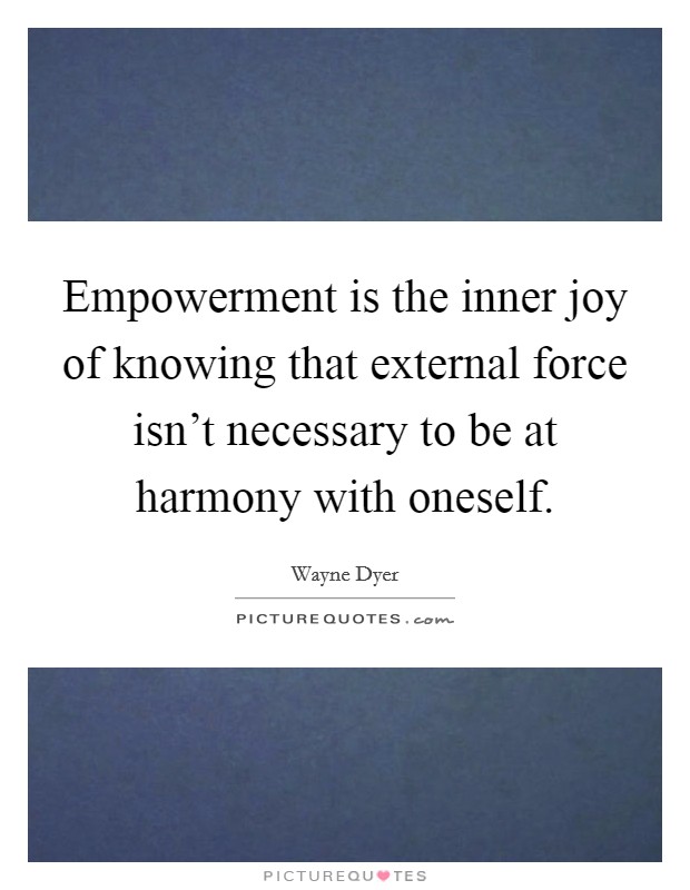 Empowerment is the inner joy of knowing that external force isn't necessary to be at harmony with oneself. Picture Quote #1