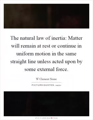 The natural law of inertia: Matter will remain at rest or continue in uniform motion in the same straight line unless acted upon by some external force Picture Quote #1