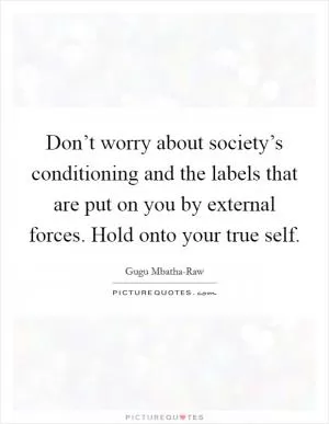 Don’t worry about society’s conditioning and the labels that are put on you by external forces. Hold onto your true self Picture Quote #1