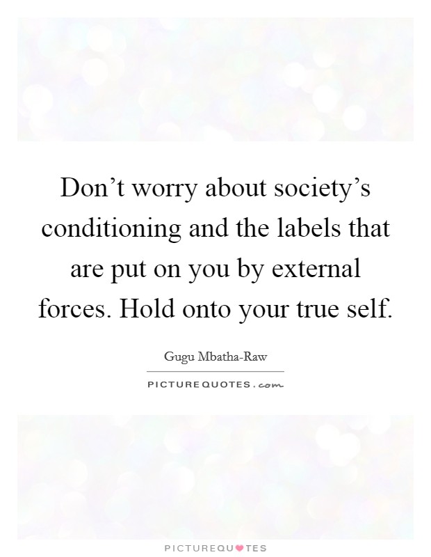 Don't worry about society's conditioning and the labels that are put on you by external forces. Hold onto your true self. Picture Quote #1