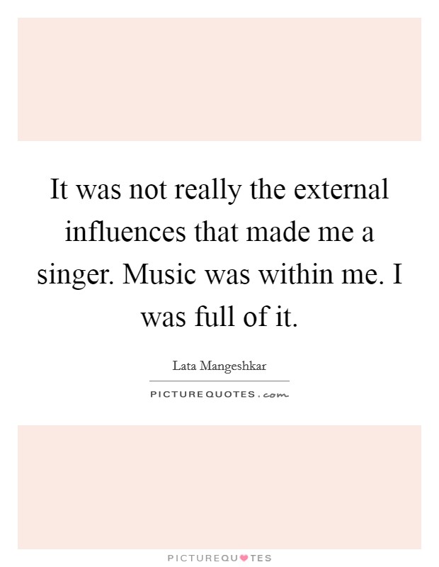 It was not really the external influences that made me a singer. Music was within me. I was full of it. Picture Quote #1