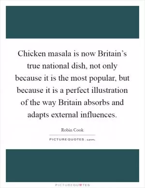 Chicken masala is now Britain’s true national dish, not only because it is the most popular, but because it is a perfect illustration of the way Britain absorbs and adapts external influences Picture Quote #1