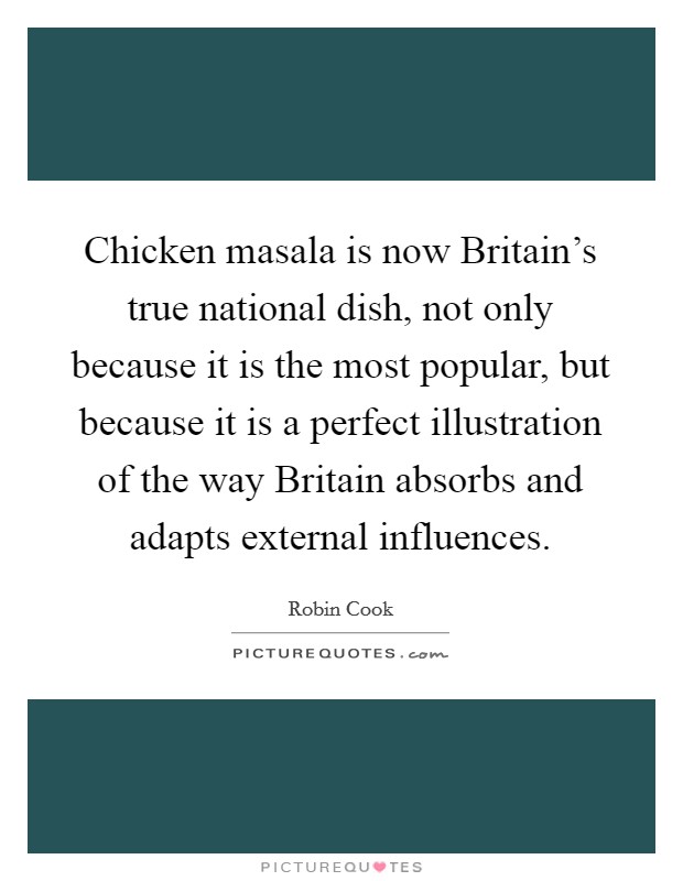 Chicken masala is now Britain's true national dish, not only because it is the most popular, but because it is a perfect illustration of the way Britain absorbs and adapts external influences. Picture Quote #1