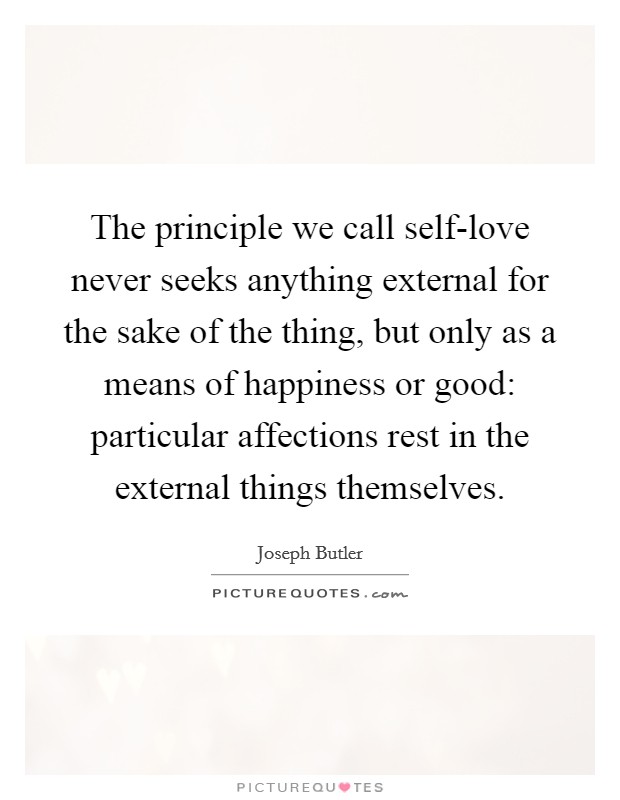 The principle we call self-love never seeks anything external for the sake of the thing, but only as a means of happiness or good: particular affections rest in the external things themselves. Picture Quote #1