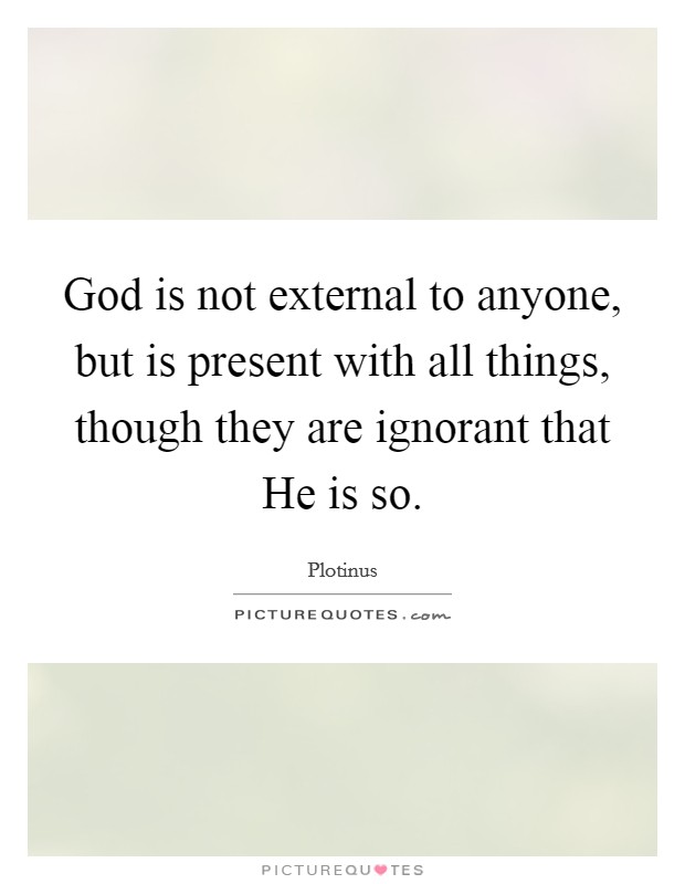 God is not external to anyone, but is present with all things, though they are ignorant that He is so. Picture Quote #1