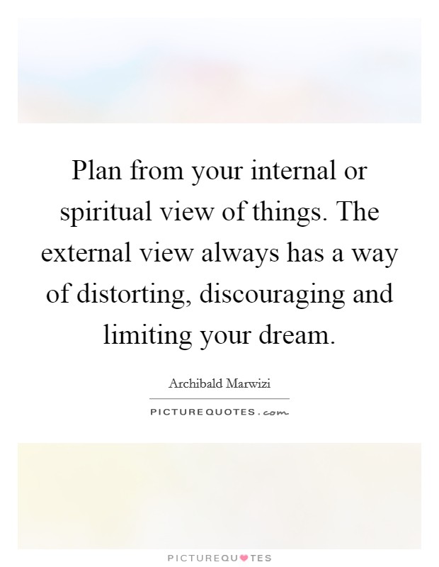 Plan from your internal or spiritual view of things. The external view always has a way of distorting, discouraging and limiting your dream. Picture Quote #1