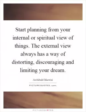 Start planning from your internal or spiritual view of things. The external view always has a way of distorting, discouraging and limiting your dream Picture Quote #1