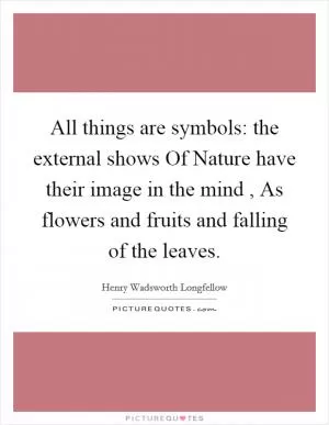 All things are symbols: the external shows Of Nature have their image in the mind , As flowers and fruits and falling of the leaves Picture Quote #1