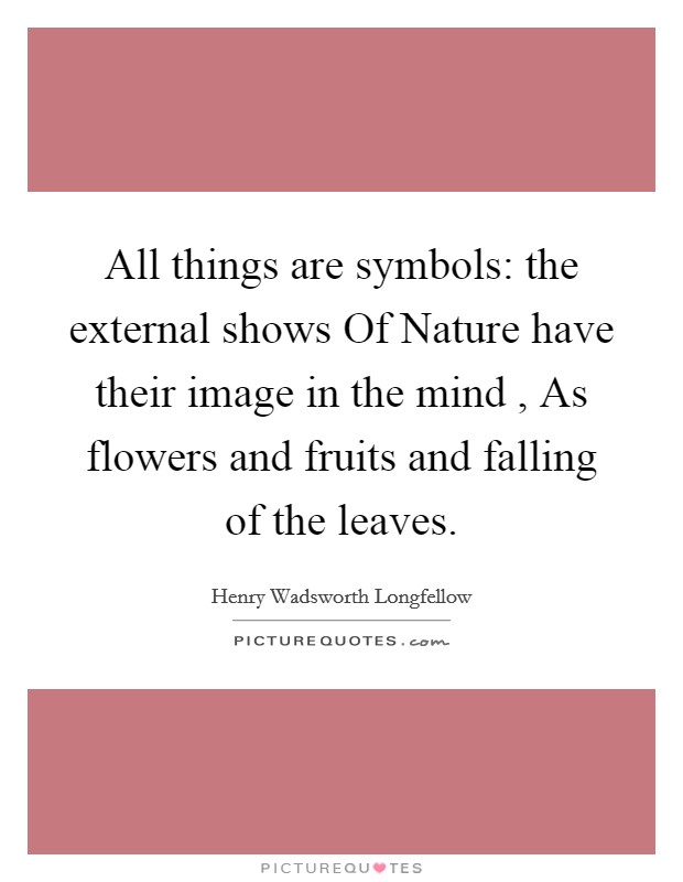 All things are symbols: the external shows Of Nature have their image in the mind , As flowers and fruits and falling of the leaves. Picture Quote #1