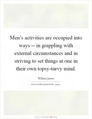 Men’s activities are occupied into ways -- in grappling with external circumstances and in striving to set things at one in their own topsy-turvy mind Picture Quote #1