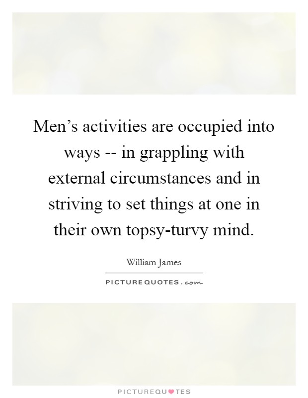 Men's activities are occupied into ways -- in grappling with external circumstances and in striving to set things at one in their own topsy-turvy mind. Picture Quote #1