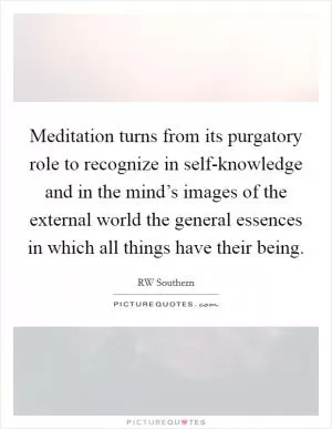Meditation turns from its purgatory role to recognize in self-knowledge and in the mind’s images of the external world the general essences in which all things have their being Picture Quote #1