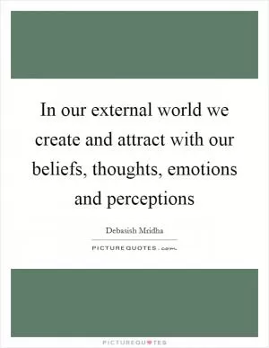 In our external world we create and attract with our beliefs, thoughts, emotions and perceptions Picture Quote #1