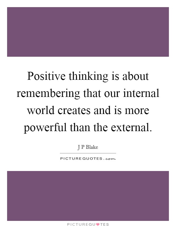 Positive thinking is about remembering that our internal world creates and is more powerful than the external. Picture Quote #1