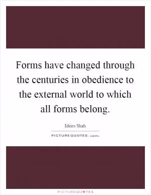 Forms have changed through the centuries in obedience to the external world to which all forms belong Picture Quote #1