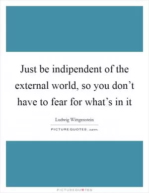 Just be indipendent of the external world, so you don’t have to fear for what’s in it Picture Quote #1