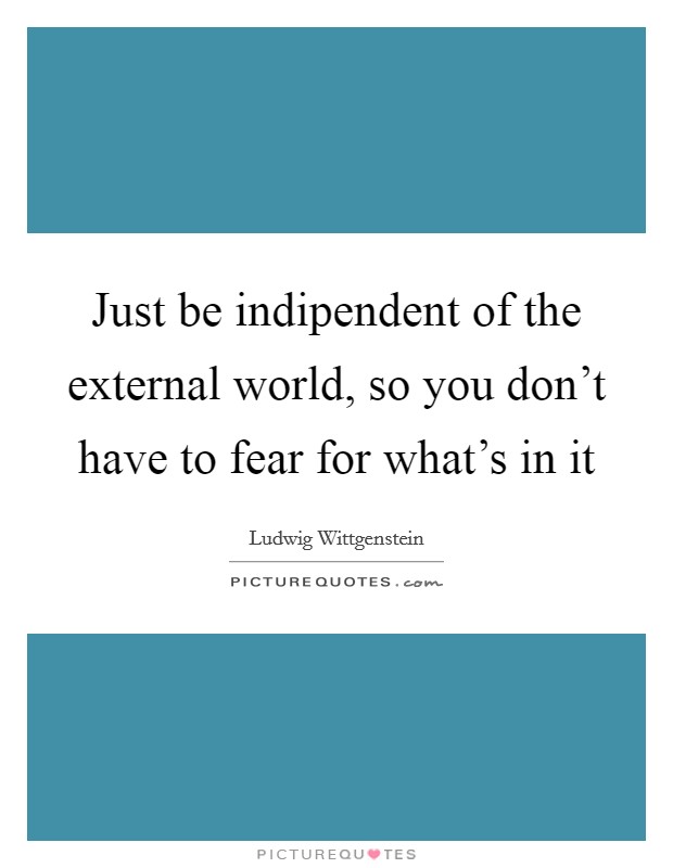 Just be indipendent of the external world, so you don't have to fear for what's in it Picture Quote #1