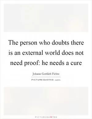 The person who doubts there is an external world does not need proof: he needs a cure Picture Quote #1