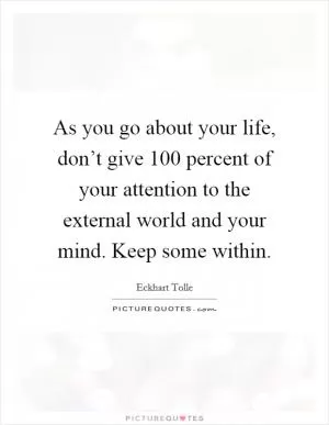 As you go about your life, don’t give 100 percent of your attention to the external world and your mind. Keep some within Picture Quote #1