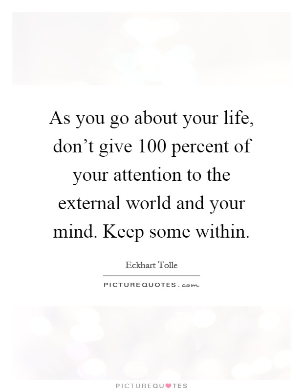 As you go about your life, don't give 100 percent of your attention to the external world and your mind. Keep some within. Picture Quote #1