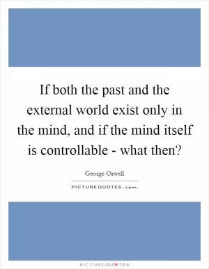 If both the past and the external world exist only in the mind, and if the mind itself is controllable - what then? Picture Quote #1