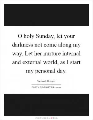 O holy Sunday, let your darkness not come along my way. Let her nurture internal and external world, as I start my personal day Picture Quote #1