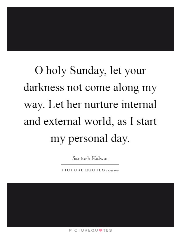 O holy Sunday, let your darkness not come along my way. Let her nurture internal and external world, as I start my personal day. Picture Quote #1