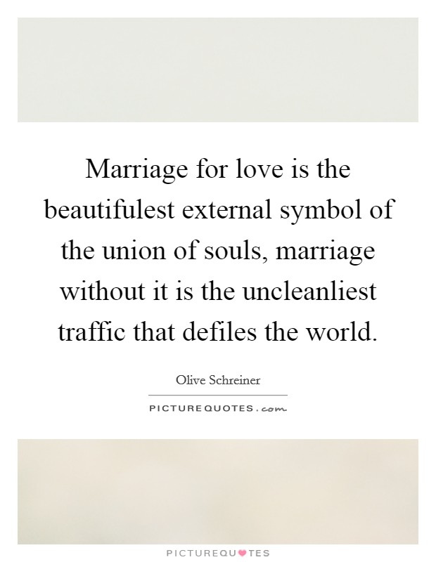 Marriage for love is the beautifulest external symbol of the union of souls, marriage without it is the uncleanliest traffic that defiles the world. Picture Quote #1