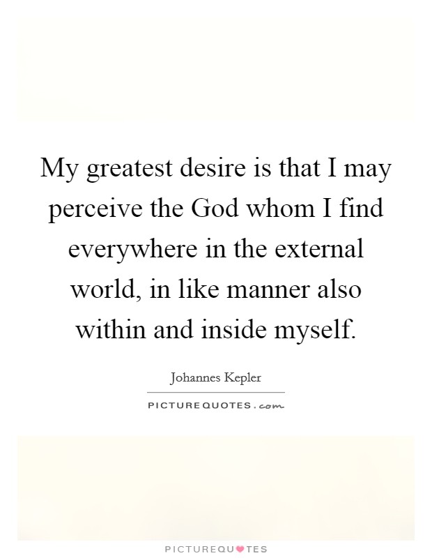 My greatest desire is that I may perceive the God whom I find everywhere in the external world, in like manner also within and inside myself. Picture Quote #1