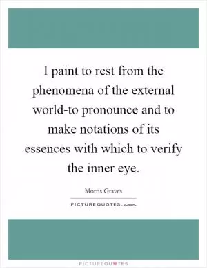 I paint to rest from the phenomena of the external world-to pronounce and to make notations of its essences with which to verify the inner eye Picture Quote #1
