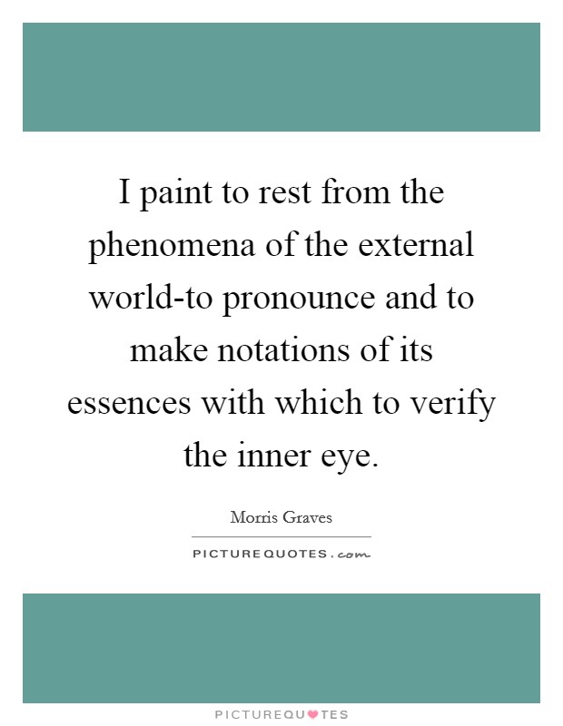 I paint to rest from the phenomena of the external world-to pronounce and to make notations of its essences with which to verify the inner eye. Picture Quote #1