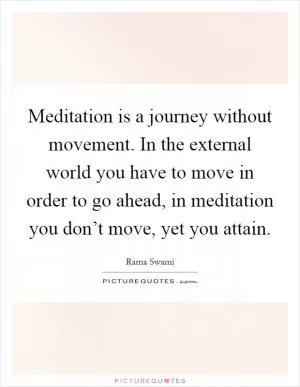 Meditation is a journey without movement. In the external world you have to move in order to go ahead, in meditation you don’t move, yet you attain Picture Quote #1