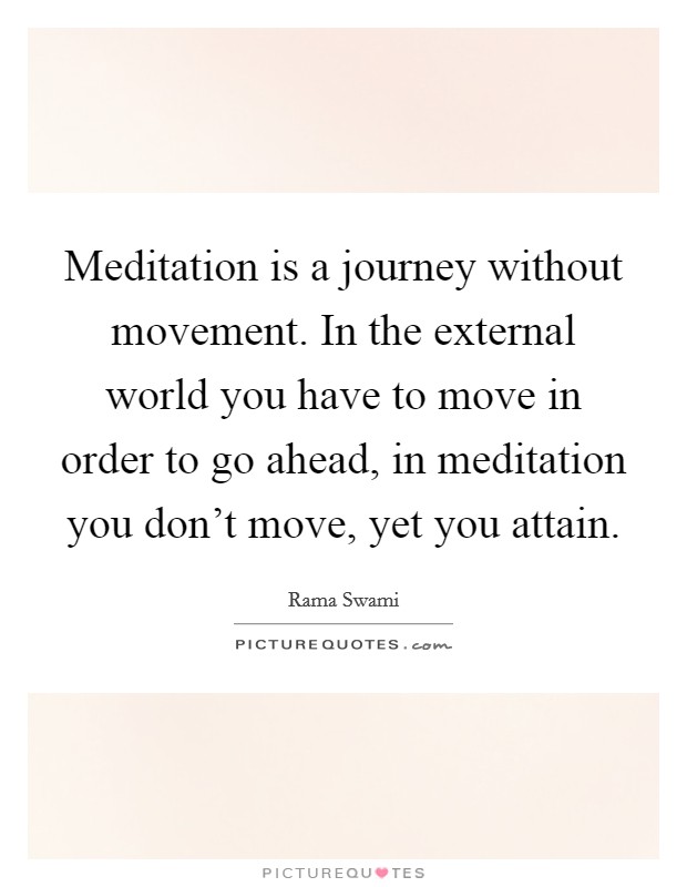 Meditation is a journey without movement. In the external world you have to move in order to go ahead, in meditation you don't move, yet you attain. Picture Quote #1