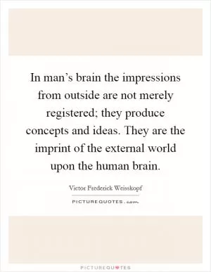 In man’s brain the impressions from outside are not merely registered; they produce concepts and ideas. They are the imprint of the external world upon the human brain Picture Quote #1