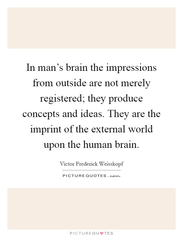 In man's brain the impressions from outside are not merely registered; they produce concepts and ideas. They are the imprint of the external world upon the human brain. Picture Quote #1