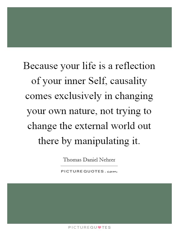 Because your life is a reflection of your inner Self, causality comes exclusively in changing your own nature, not trying to change the external world out there by manipulating it. Picture Quote #1