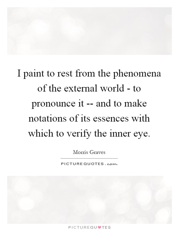 I paint to rest from the phenomena of the external world - to pronounce it -- and to make notations of its essences with which to verify the inner eye. Picture Quote #1