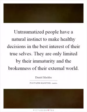 Untraumatized people have a natural instinct to make healthy decisions in the best interest of their true selves. They are only limited by their immaturity and the brokenness of their external world Picture Quote #1