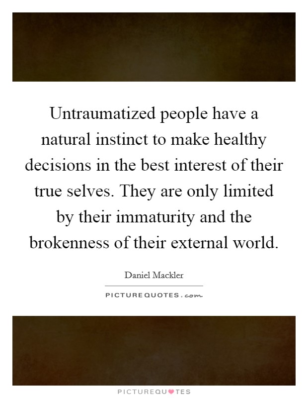Untraumatized people have a natural instinct to make healthy decisions in the best interest of their true selves. They are only limited by their immaturity and the brokenness of their external world. Picture Quote #1