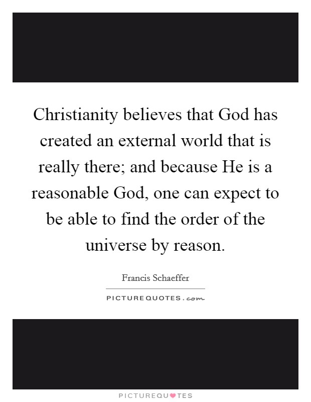 Christianity believes that God has created an external world that is really there; and because He is a reasonable God, one can expect to be able to find the order of the universe by reason. Picture Quote #1