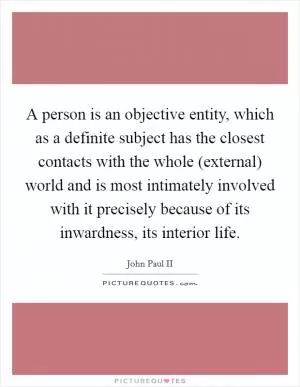 A person is an objective entity, which as a definite subject has the closest contacts with the whole (external) world and is most intimately involved with it precisely because of its inwardness, its interior life Picture Quote #1
