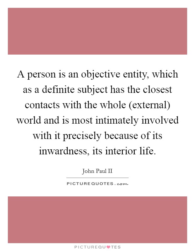 A person is an objective entity, which as a definite subject has the closest contacts with the whole (external) world and is most intimately involved with it precisely because of its inwardness, its interior life. Picture Quote #1