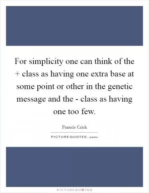 For simplicity one can think of the   class as having one extra base at some point or other in the genetic message and the - class as having one too few Picture Quote #1