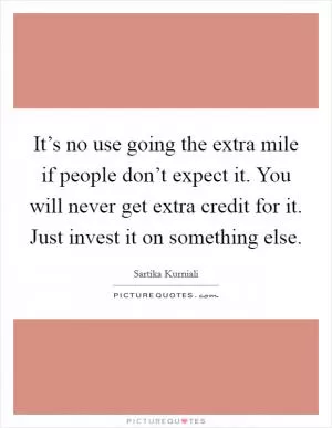 It’s no use going the extra mile if people don’t expect it. You will never get extra credit for it. Just invest it on something else Picture Quote #1